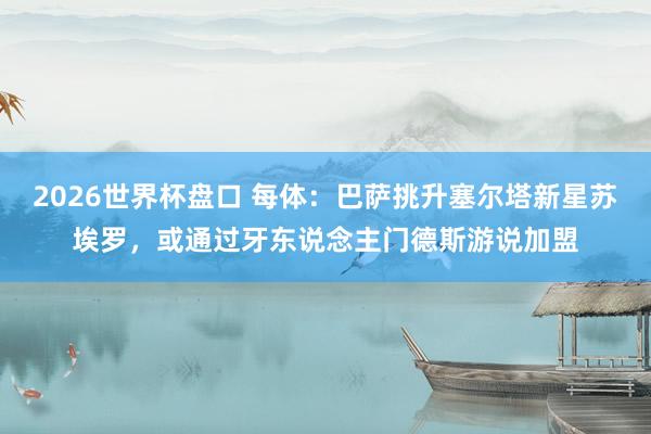 2026世界杯盘口 每体:巴萨挑升塞尔塔新星苏埃罗,或通过牙东说念主门德斯游说加盟