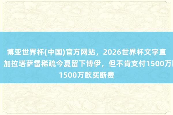 博亚世界杯(中国)官方网站,2026世界杯文字直播 记者:加拉塔萨雷稀疏今夏留下博伊,但不肯支付1500万欧买断费