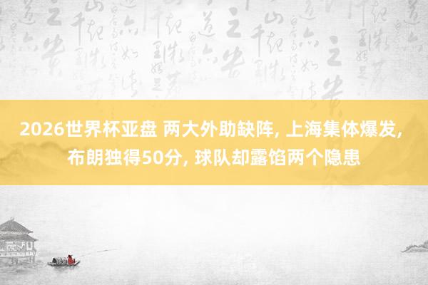 2026世界杯亚盘 两大外助缺阵, 上海集体爆发, 布朗独得50分, 球队却露馅两个隐患