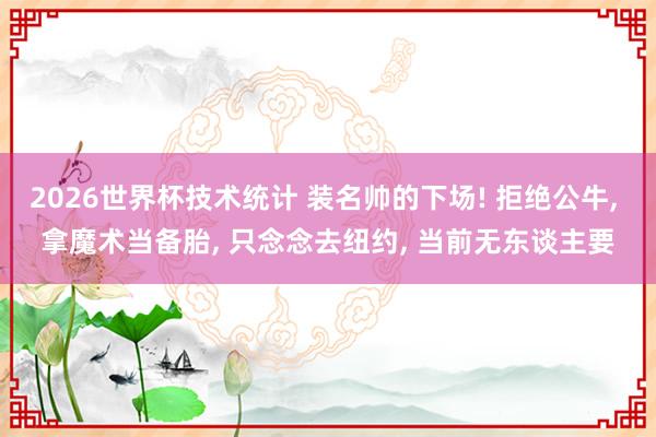 2026世界杯技术统计 装名帅的下场! 拒绝公牛, 拿魔术当备胎, 只念念去纽约, 当前无东谈主要