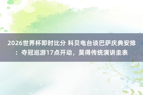 2026世界杯即时比分 科贝电台谈巴萨庆典安排:夺冠巡游17点开动,莫得传统演讲圭表