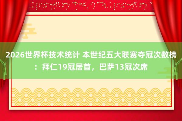 2026世界杯技术统计 本世纪五大联赛夺冠次数榜:拜仁19冠居首,巴萨13冠次席