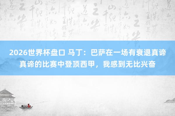 2026世界杯盘口 马丁:巴萨在一场有衰退真谛真谛的比赛中登顶西甲,我感到无比兴奋