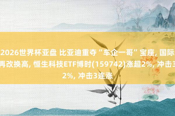 2026世界杯亚盘 比亚迪重夺“车企一哥”宝座, 国际销量再改换高, 恒生科技ETF博时(159742)涨超2%, 冲击3连涨