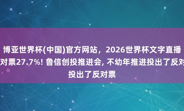 博亚世界杯(中国)官方网站,2026世界杯文字直播 反对票27.7%! 鲁信创投推进会, 不幼年推进投出了反对票