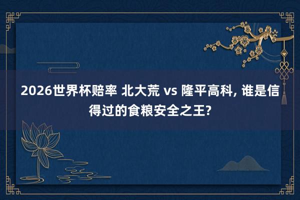 2026世界杯赔率 北大荒 vs 隆平高科, 谁是信得过的食粮安全之王?