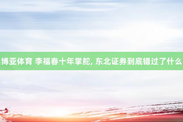 博亚体育 李福春十年掌舵, 东北证券到底错过了什么