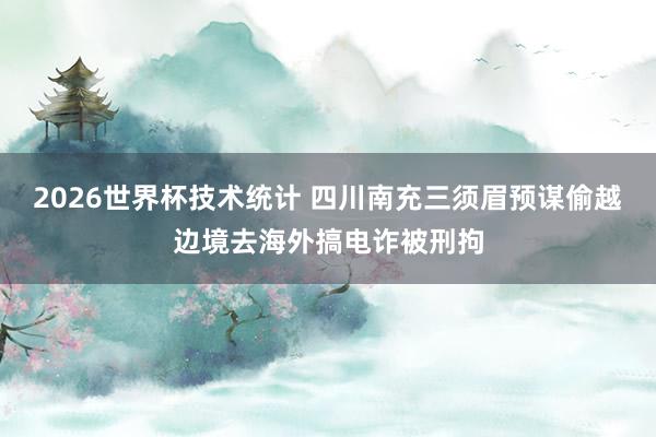 2026世界杯技术统计 四川南充三须眉预谋偷越边境去海外搞电诈被刑拘