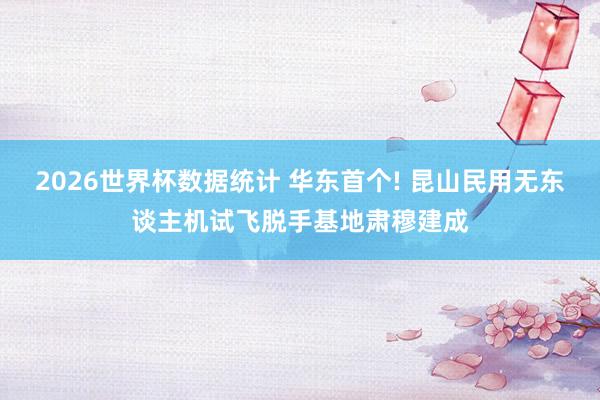 2026世界杯数据统计 华东首个! 昆山民用无东谈主机试飞脱手基地肃穆建成