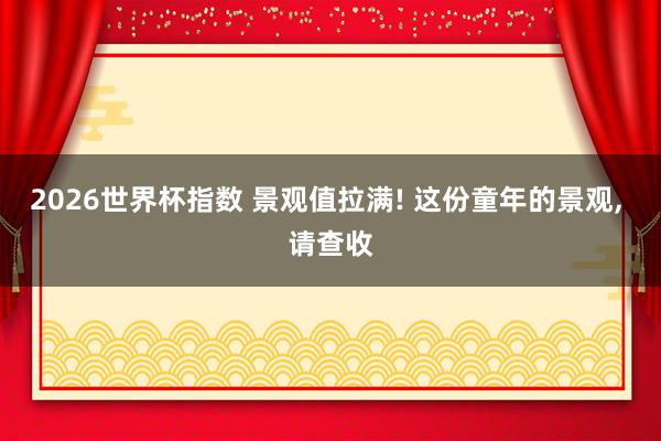 2026世界杯指数 景观值拉满! 这份童年的景观, 请查收