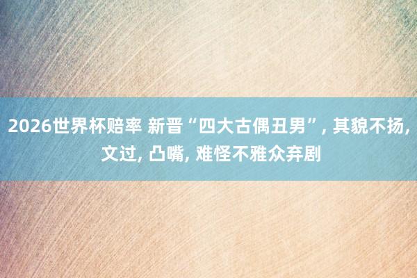 2026世界杯赔率 新晋“四大古偶丑男”, 其貌不扬, 文过, 凸嘴, 难怪不雅众弃剧