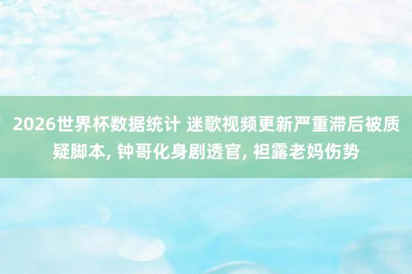 2026世界杯数据统计 迷歌视频更新严重滞后被质疑脚本， 钟哥化身剧透官， 袒露老妈伤势