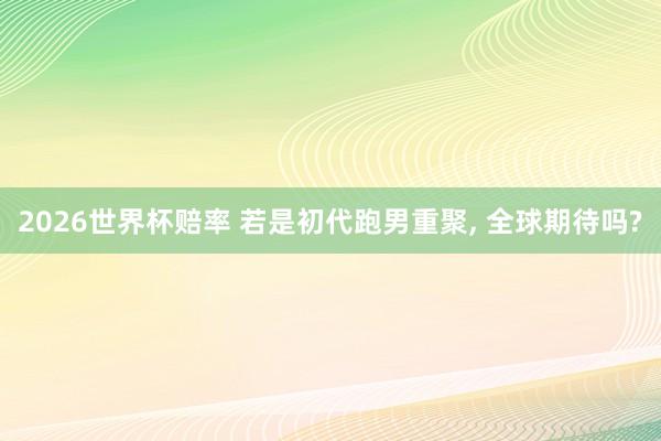 2026世界杯赔率 若是初代跑男重聚, 全球期待吗?