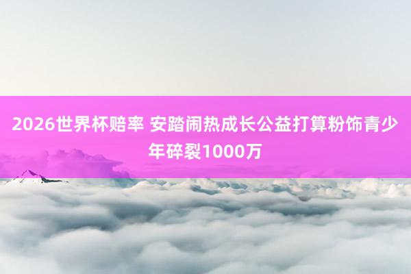2026世界杯赔率 安踏闹热成长公益打算粉饰青少年碎裂1000万