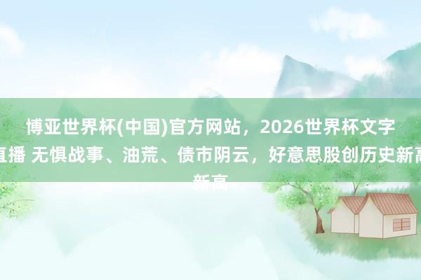 博亚世界杯(中国)官方网站,2026世界杯文字直播 无惧战事、油荒、债市阴云,好意思股创历史新高