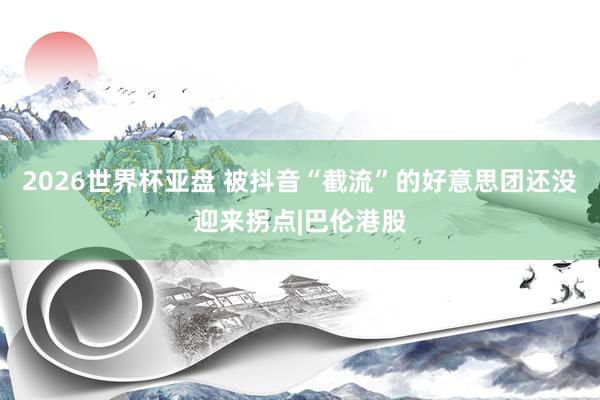 2026世界杯亚盘 被抖音“截流”的好意思团还没迎来拐点|巴伦港股
