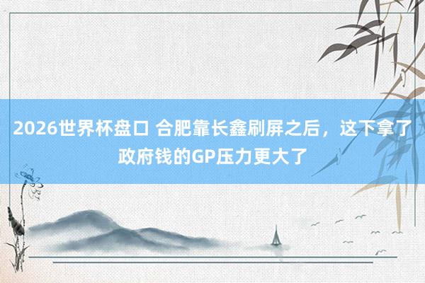 2026世界杯盘口 合肥靠长鑫刷屏之后,这下拿了政府钱的GP压力更大了