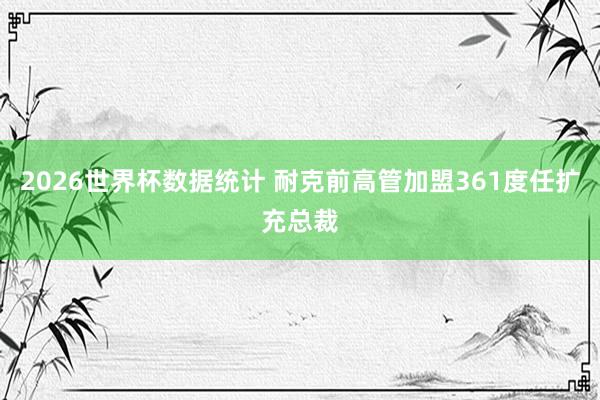 2026世界杯数据统计 耐克前高管加盟361度任扩充总裁