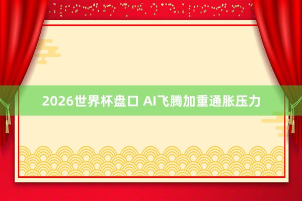2026世界杯盘口 AI飞腾加重通胀压力