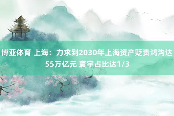 博亚体育 上海:力求到2030年上海资产贬责鸿沟达55万亿元 寰宇占比达1/3