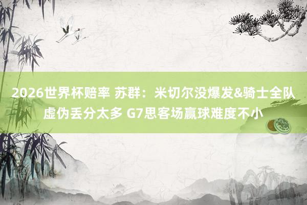 2026世界杯赔率 苏群:米切尔没爆发&骑士全队虚伪丢分太多 G7思客场赢球难度不小