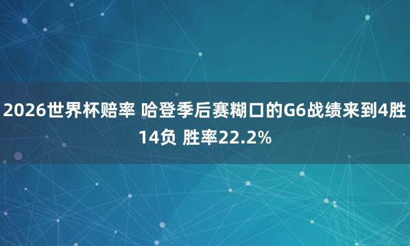 2026世界杯赔率 哈登季后赛糊口的G6战绩来到4胜14负 胜率22.2%