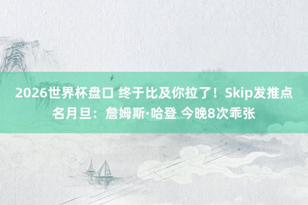2026世界杯盘口 终于比及你拉了！Skip发推点名月旦：詹姆斯·哈登 今晚8次乖张