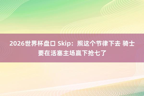 2026世界杯盘口 Skip:照这个节律下去 骑士要在活塞主场赢下抢七了