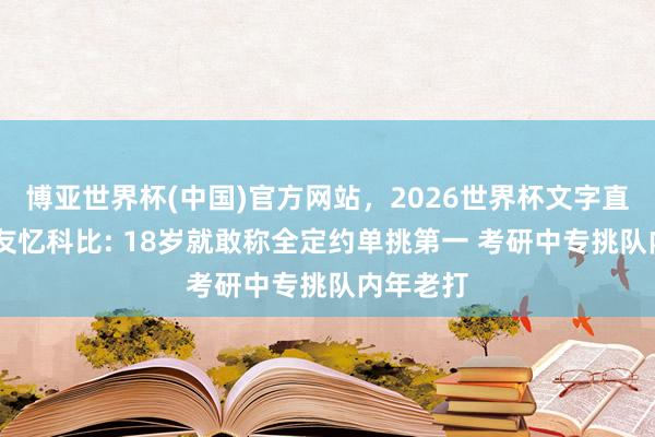 博亚世界杯(中国)官方网站,2026世界杯文字直播 前队友忆科比: 18岁就敢称全定约单挑第一 考研中专挑队内年老打