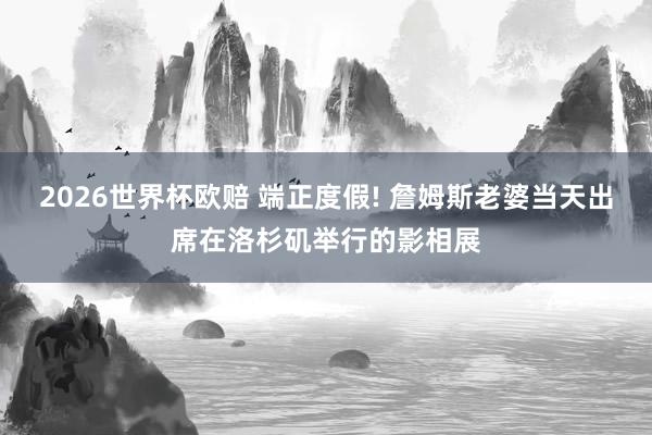 2026世界杯欧赔 端正度假! 詹姆斯老婆当天出席在洛杉矶举行的影相展