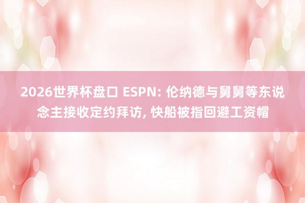 2026世界杯盘口 ESPN: 伦纳德与舅舅等东说念主接收定约拜访, 快船被指回避工资帽