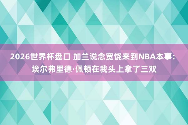 2026世界杯盘口 加兰说念宽饶来到NBA本事: 埃尔弗里德·佩顿在我头上拿了三双