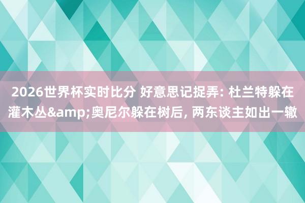 2026世界杯实时比分 好意思记捉弄: 杜兰特躲在灌木丛&奥尼尔躲在树后, 两东谈主如出一辙