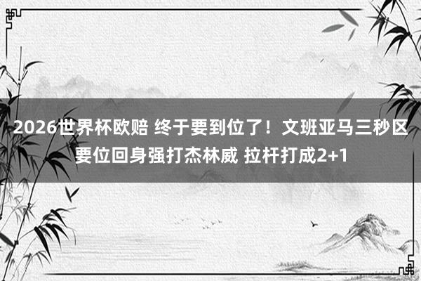 2026世界杯欧赔 终于要到位了！文班亚马三秒区要位回身强打杰林威 拉杆打成2+1