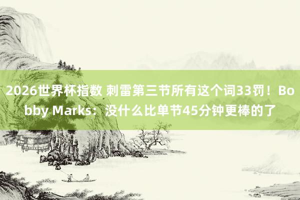 2026世界杯指数 刺雷第三节所有这个词33罚!Bobby Marks:没什么比单节45分钟更棒的了