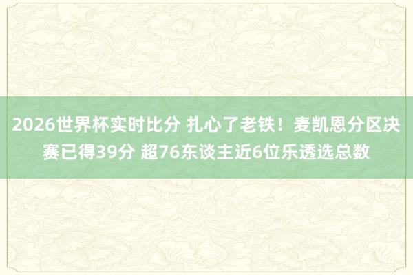 2026世界杯实时比分 扎心了老铁!麦凯恩分区决赛已得39分 超76东谈主近6位乐透选总数