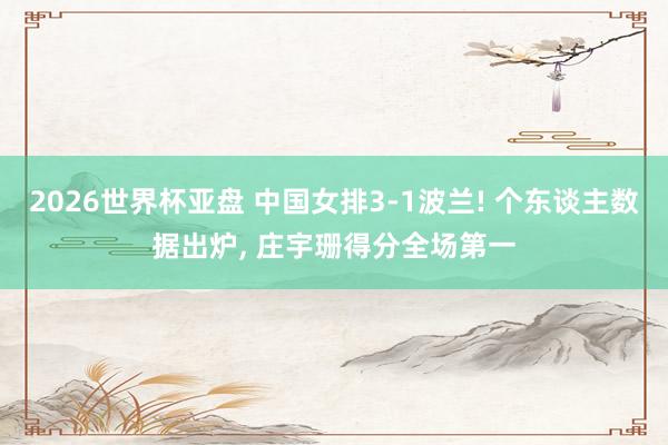 2026世界杯亚盘 中国女排3-1波兰! 个东谈主数据出炉, 庄宇珊得分全场第一