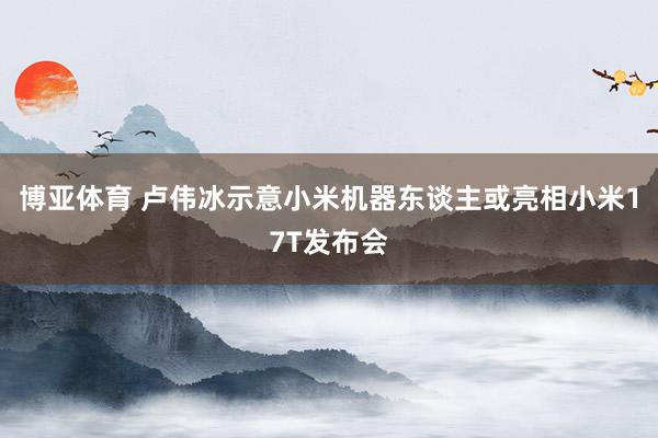 博亚体育 卢伟冰示意小米机器东谈主或亮相小米17T发布会