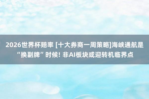 2026世界杯赔率 [十大券商一周策略]海峡通航是“换副牌”时候! 非AI板块或迎转机临界点