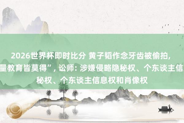 2026世界杯即时比分 黄子韬作念牙齿被偷拍, 发文叱咤“少量教育皆莫得”, 讼师: 涉嫌侵略隐秘权、个东谈主信息权和肖像权