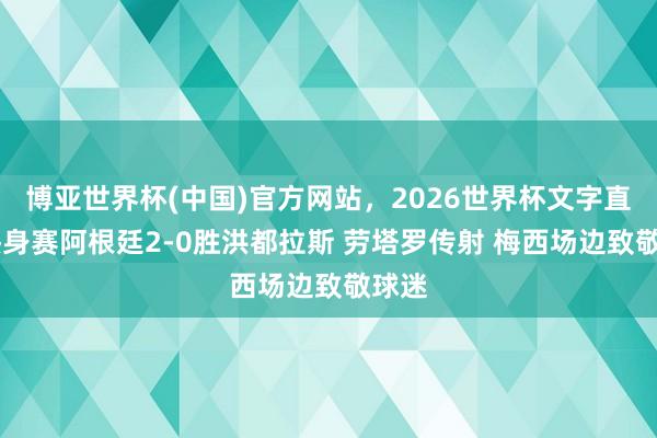 博亚世界杯(中国)官方网站,2026世界杯文字直播 热身赛阿根廷2-0胜洪都拉斯 劳塔罗传射 梅西场边致敬球迷