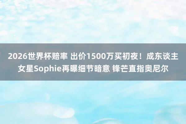 2026世界杯赔率 出价1500万买初夜!成东谈主女星Sophie再曝细节暗意 锋芒直指奥尼尔