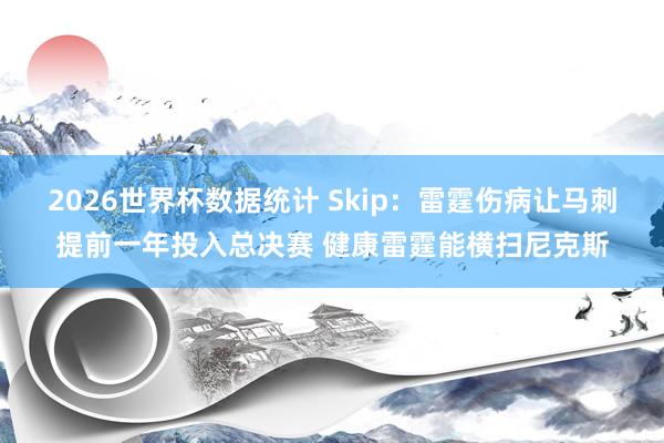 2026世界杯数据统计 Skip:雷霆伤病让马刺提前一年投入总决赛 健康雷霆能横扫尼克斯