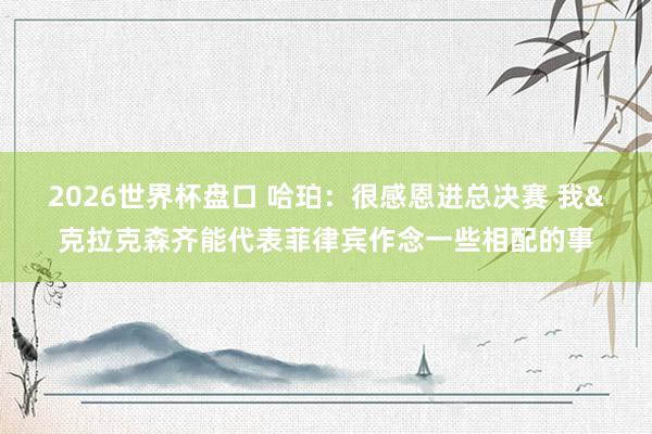 2026世界杯盘口 哈珀:很感恩进总决赛 我&克拉克森齐能代表菲律宾作念一些相配的事