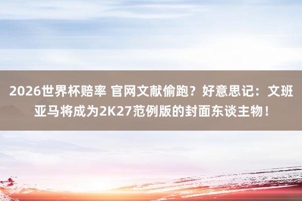 2026世界杯赔率 官网文献偷跑?好意思记:文班亚马将成为2K27范例版的封面东谈主物!