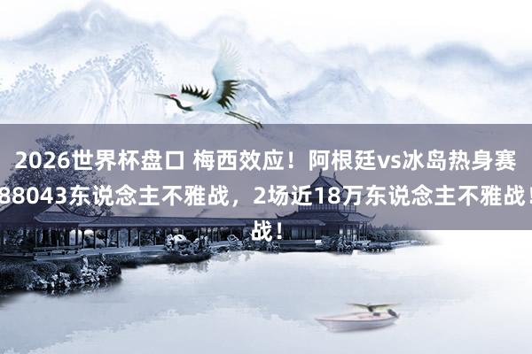 2026世界杯盘口 梅西效应!阿根廷vs冰岛热身赛88043东说念主不雅战,2场近18万东说念主不雅战!