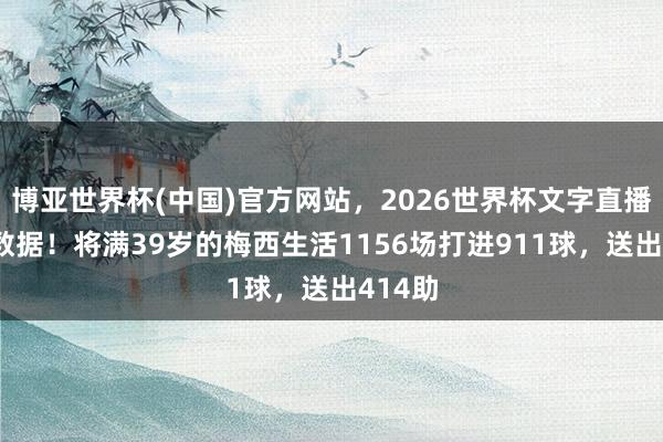 博亚世界杯(中国)官方网站,2026世界杯文字直播 丽都数据!将满39岁的梅西生活1156场打进911球,送出414助