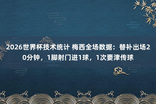 2026世界杯技术统计 梅西全场数据:替补出场20分钟,1脚射门进1球,1次要津传球