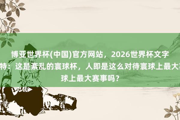 博亚世界杯(中国)官方网站,2026世界杯文字直播 赖特:这是紊乱的寰球杯,人即是这么对待寰球上最大赛事吗?