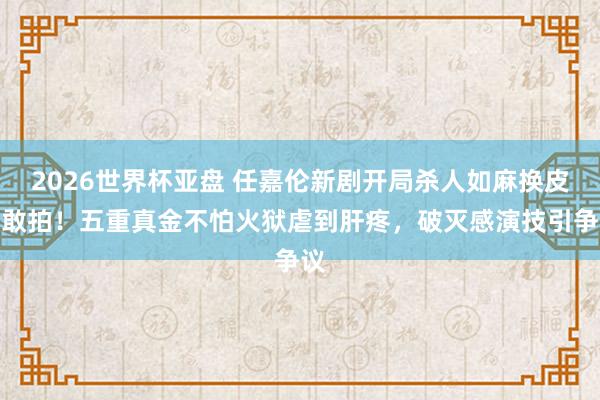 2026世界杯亚盘 任嘉伦新剧开局杀人如麻换皮太敢拍!五重真金不怕火狱虐到肝疼,破灭感演技引争议